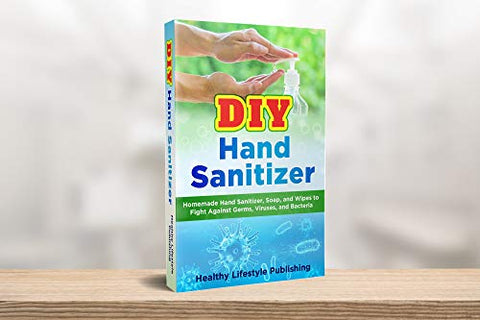 DIY Hand Sanitizer: Homemade Hand Sanitizer, Soap, and Wipes to Fight Against Germs, Viruses, and Bacteria (30+ Recipes, Simple Guide, Better Health)