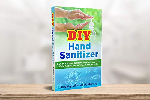 DIY Hand Sanitizer: Homemade Hand Sanitizer, Soap, and Wipes to Fight Against Germs, Viruses, and Bacteria (30+ Recipes, Simple Guide, Better Health)